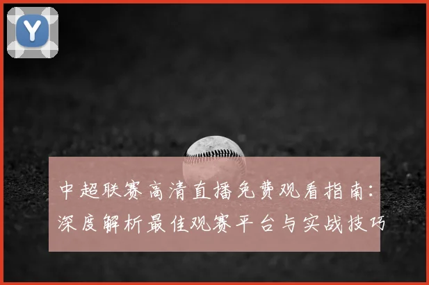中超联赛高清直播免费观看指南：深度解析最佳观赛平台与实战技巧