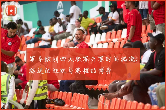 赛季欧洲四大联赛开赛时间揭晓：球迷的狂欢与赛程的博弈