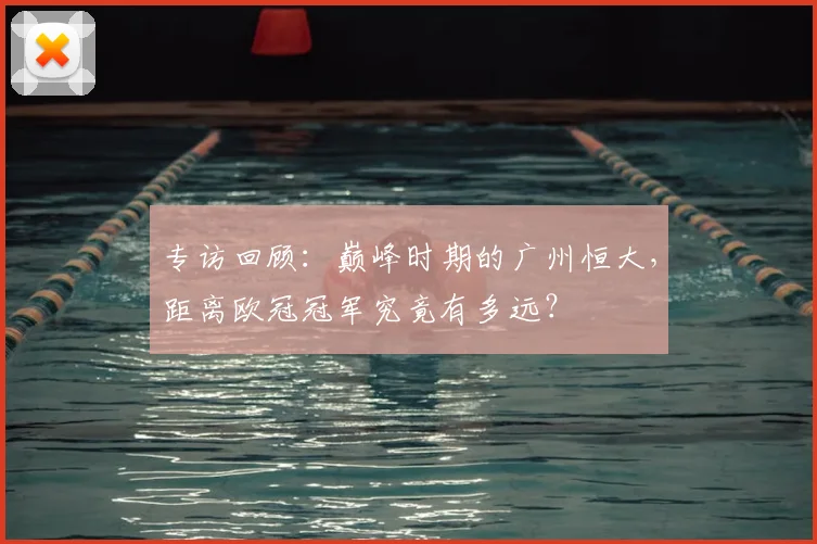 专访回顾:巅峰时期的广州恒大,距离欧冠冠军究竟有多远?