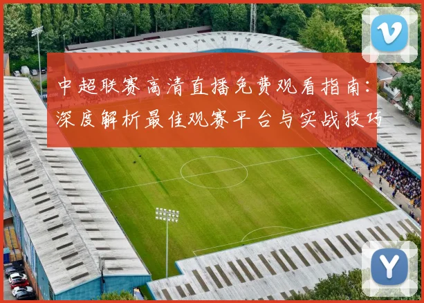 中超联赛高清直播免费观看指南:深度解析最佳观赛平台与实战技巧