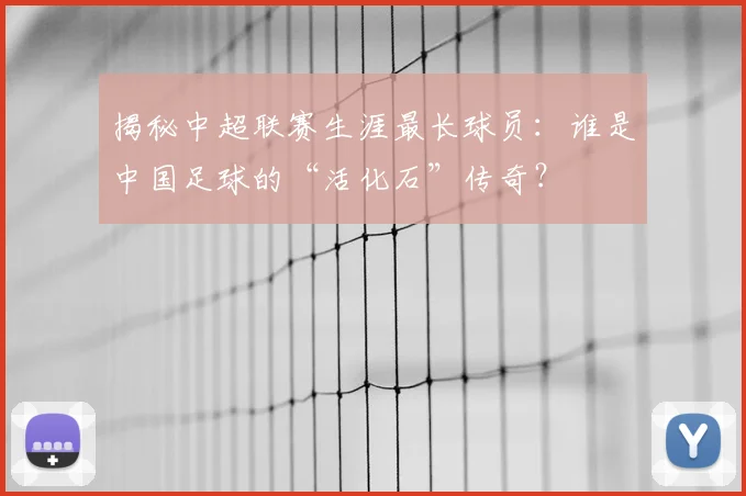 揭秘中超联赛生涯最长球员：谁是中国足球的“活化石”传奇？