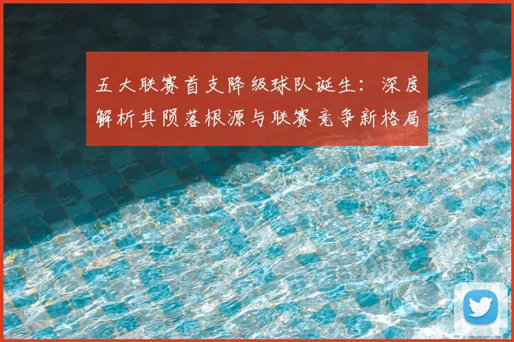 五大联赛首支降级球队诞生：深度解析其陨落根源与联赛竞争新格局