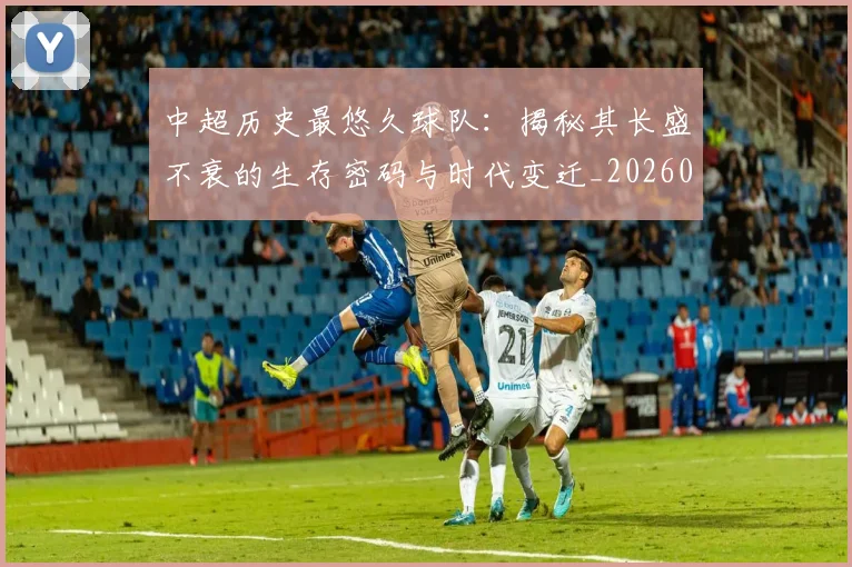 中超历史最悠久球队：揭秘其长盛不衰的生存密码与时代变迁_20260610190352