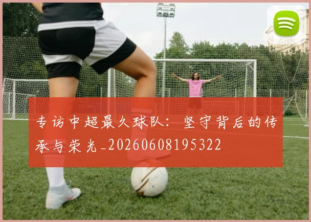 专访中超最久球队:坚守背后的传承与荣光_20260608195322