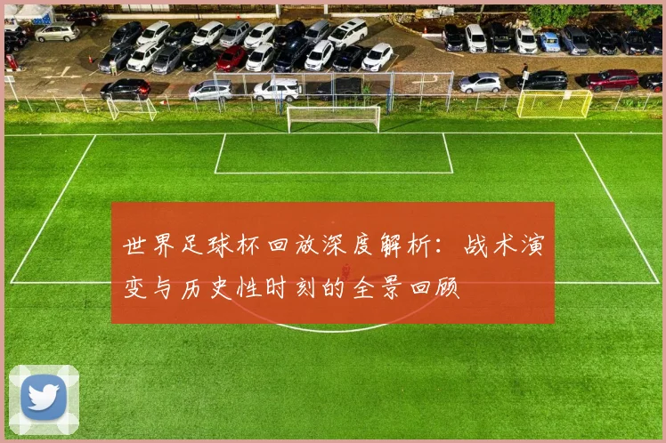 世界足球杯回放深度解析：战术演变与历史性时刻的全景回顾