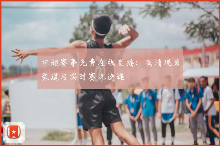 中超赛事免费在线直播：高清观看渠道与实时赛况速递