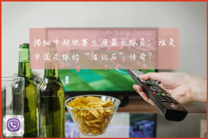 揭秘中超联赛生涯最长球员：谁是中国足球的“活化石”传奇？