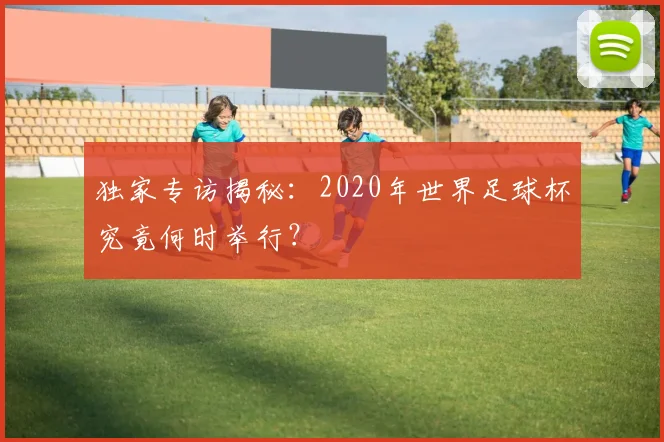 独家专访揭秘:2020年世界足球杯究竟何时举行?