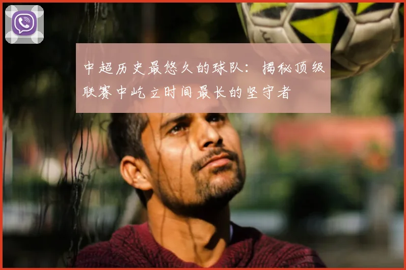 中超历史最悠久的球队:揭秘顶级联赛中屹立时间最长的坚守者