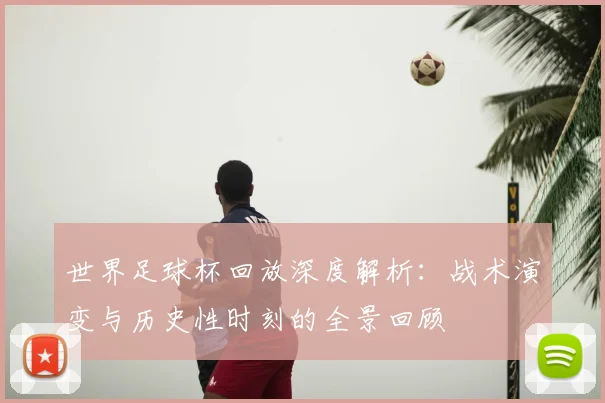 世界足球杯回放深度解析:战术演变与历史性时刻的全景回顾